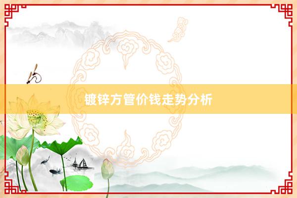 镀锌方管价钱走势分析