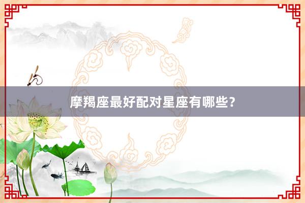 摩羯座最好配对星座有哪些？