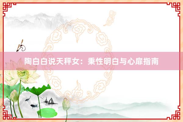 陶白白说天秤女：秉性明白与心扉指南