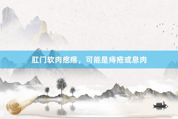肛门软肉疙瘩，可能是痔疮或息肉