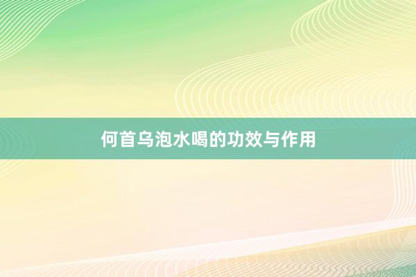 何首乌泡水喝的功效与作用